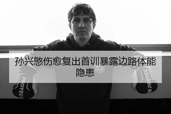 孙兴慜伤愈复出首训暴露边路体能隐患